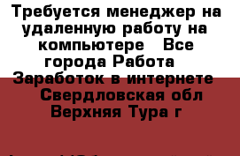 Требуется менеджер на удаленную работу на компьютере - Все города Работа » Заработок в интернете   . Свердловская обл.,Верхняя Тура г.